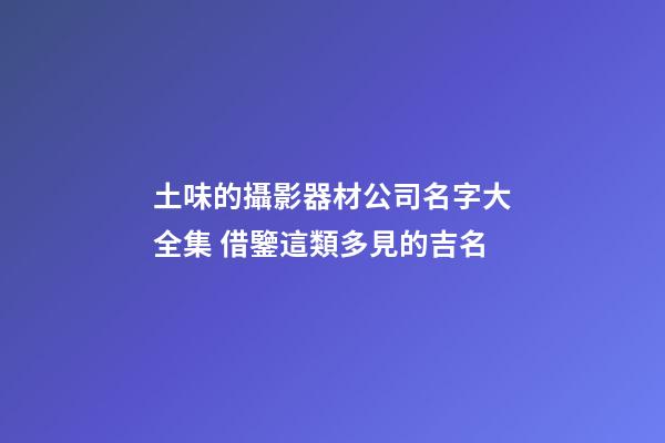 土味的攝影器材公司名字大全集 借鑒這類多見的吉名-第1張-公司起名-玄機派